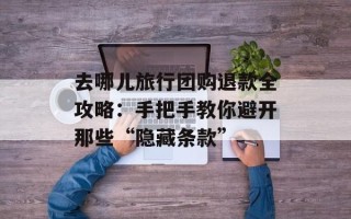 去哪儿旅行团购退款全攻略：手把手教你避开那些“隐藏条款”