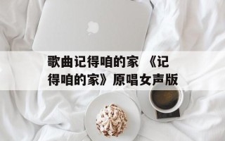 歌曲记得咱的家 《记得咱的家》原唱女声版
