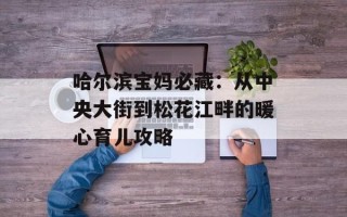 哈尔滨宝妈必藏：从中央大街到松花江畔的暖心育儿攻略