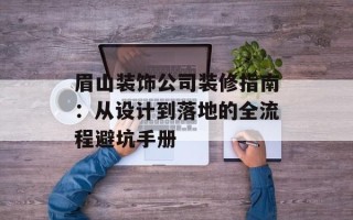 眉山装饰公司装修指南：从设计到落地的全流程避坑手册