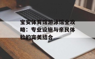 宝安体育馆游泳馆全攻略：专业设施与亲民体验的完美结合