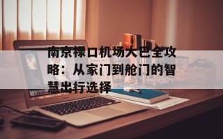 南京禄口机场大巴全攻略：从家门到舱门的智慧出行选择