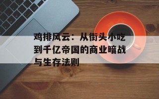 鸡排风云：从街头小吃到千亿帝国的商业暗战与生存法则