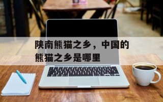 陕南熊猫之乡，中国的熊猫之乡是哪里