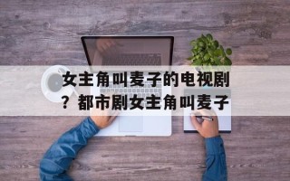 女主角叫麦子的电视剧？都市剧女主角叫麦子