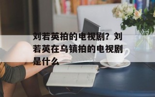 刘若英拍的电视剧？刘若英在乌镇拍的电视剧是什么