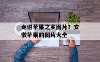 走进苹果之乡图片？安徽苹果的图片大全