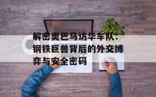 解密奥巴马访华车队：钢铁巨兽背后的外交博弈与安全密码