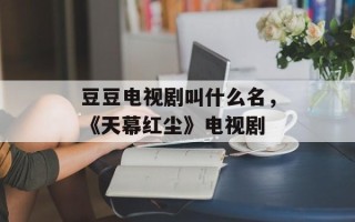 豆豆电视剧叫什么名，《天幕红尘》电视剧