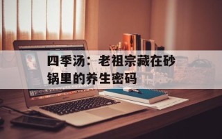 四季汤：老祖宗藏在砂锅里的养生密码