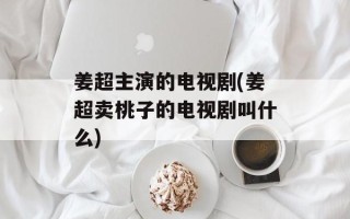 姜超主演的电视剧(姜超卖桃子的电视剧叫什么)
