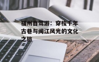 福州自驾游：穿梭千年古巷与闽江风光的文化之旅