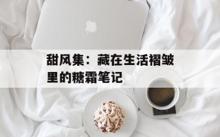 甜风集：藏在生活褶皱里的糖霜笔记