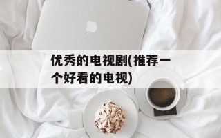 优秀的电视剧(推荐一个好看的电视)