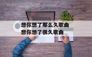 想你想了那么久歌曲 想你想了很久歌曲