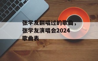 张学友翻唱过的歌曲，张学友演唱会2024歌曲表