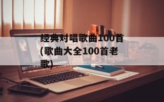 经典对唱歌曲100首(歌曲大全100首老歌)