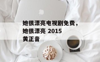 她很漂亮电视剧免费，她很漂亮 2015 黄正音