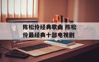陈松伶经典歌曲 陈松伶最经典十部电视剧