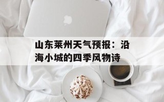 山东莱州天气预报：沿海小城的四季风物诗