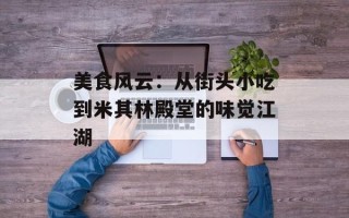 美食风云：从街头小吃到米其林殿堂的味觉江湖