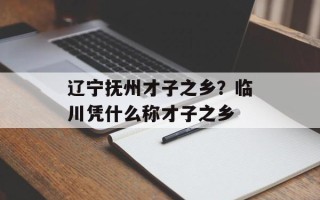 辽宁抚州才子之乡？临川凭什么称才子之乡
