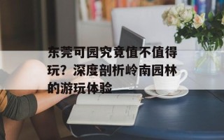 东莞可园究竟值不值得玩？深度剖析岭南园林的游玩体验