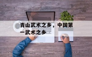 青山武术之乡，中国第一武术之乡