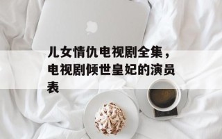 儿女情仇电视剧全集，电视剧倾世皇妃的演员表