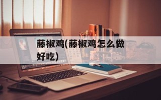 藤椒鸡(藤椒鸡怎么做好吃)