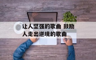 让人坚强的歌曲 鼓励人走出逆境的歌曲