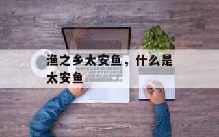 渔之乡太安鱼，什么是太安鱼
