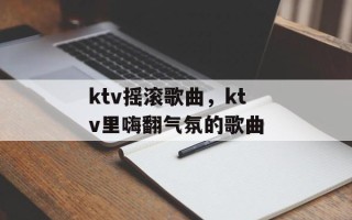 ktv摇滚歌曲，ktv里嗨翻气氛的歌曲