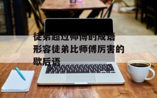 徒弟超过师傅的成语 形容徒弟比师傅厉害的歇后语