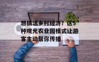 想搞活乡村经济？这5种观光农业园模式让游客主动帮你传播