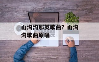 山沟沟那英歌曲？山沟沟歌曲原唱