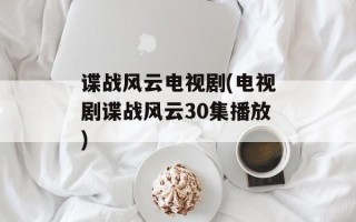 谍战风云电视剧(电视剧谍战风云30集播放)