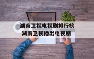 湖南卫视电视剧排行榜 湖南卫视播出电视剧