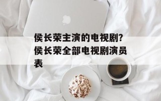 侯长荣主演的电视剧？侯长荣全部电视剧演员表