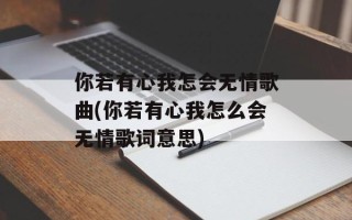 你若有心我怎会无情歌曲(你若有心我怎么会无情歌词意思)