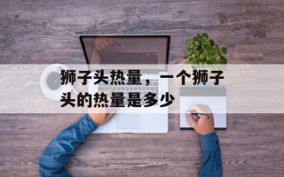 狮子头热量，一个狮子头的热量是多少