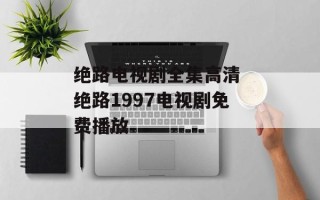 绝路电视剧全集高清 绝路1997电视剧免费播放