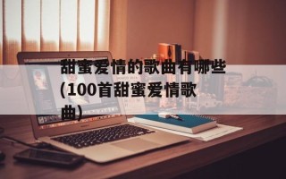 甜蜜爱情的歌曲有哪些(100首甜蜜爱情歌曲)