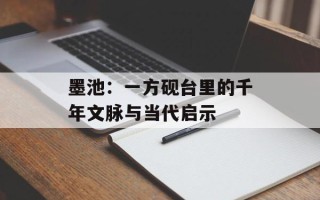 墨池：一方砚台里的千年文脉与当代启示