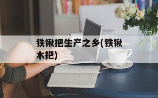 铁锹把生产之乡(铁锹木把)