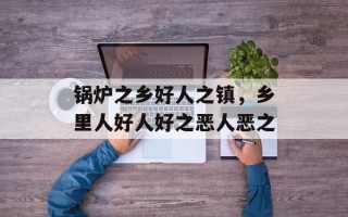 锅炉之乡好人之镇，乡里人好人好之恶人恶之