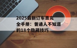 2025最新订车票完全手册：普通人不知道的18个隐藏技巧