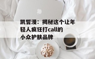 凯皙漫：揭秘这个让年轻人疯狂打call的小众护肤品牌