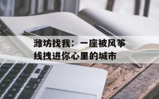 潍坊找我：一座被风筝线拽进你心里的城市