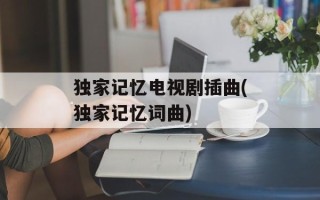 独家记忆电视剧插曲(独家记忆词曲)